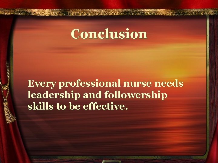 Conclusion Every professional nurse needs leadership and followership skills to be effective. 