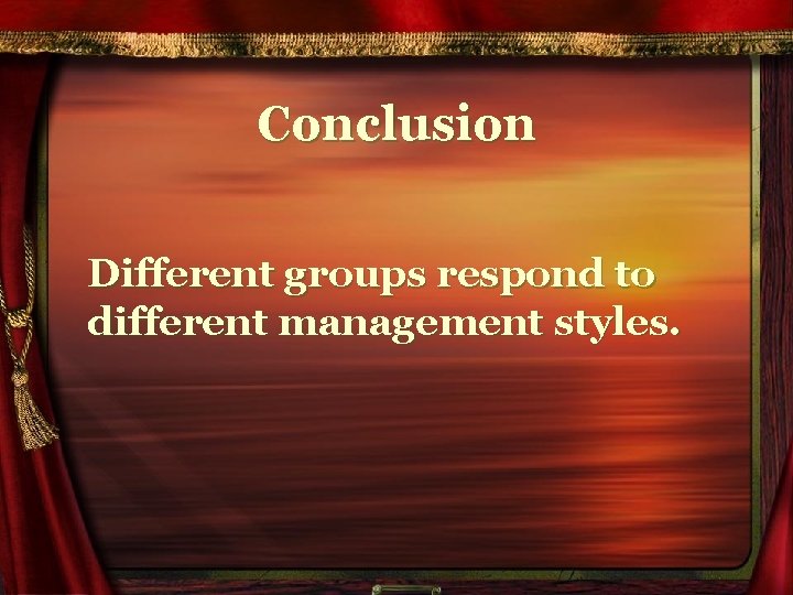 Conclusion Different groups respond to different management styles. 