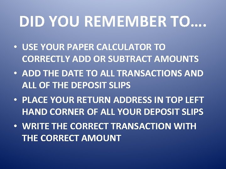 DID YOU REMEMBER TO…. • USE YOUR PAPER CALCULATOR TO CORRECTLY ADD OR SUBTRACT
