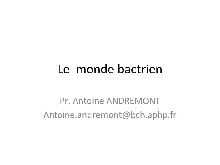 Le monde bactrien Pr. Antoine ANDREMONT Antoine. andremont@bch. aphp. fr 