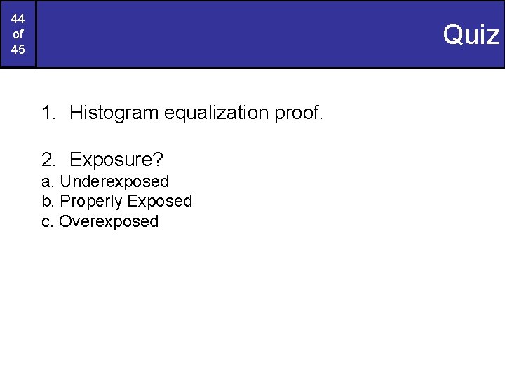 44 of 45 Quiz 1. Histogram equalization proof. 2. Exposure? a. Underexposed b. Properly