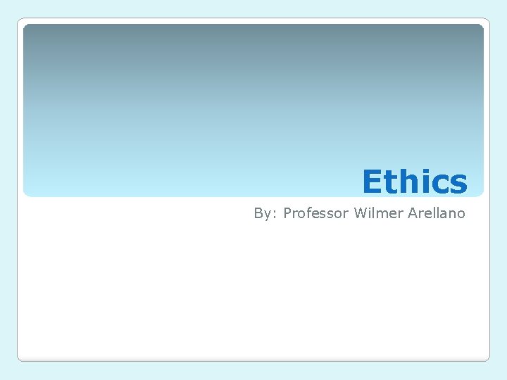 Ethics By: Professor Wilmer Arellano 