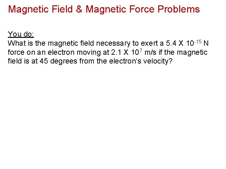 Magnetic Field & Magnetic Force Problems You do: What is the magnetic field necessary