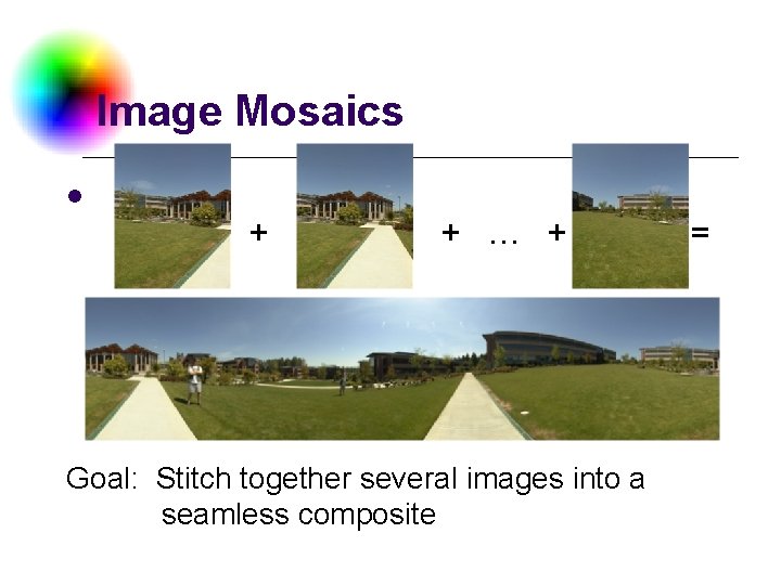 Image Mosaics l + + … + Goal: Stitch together several images into a