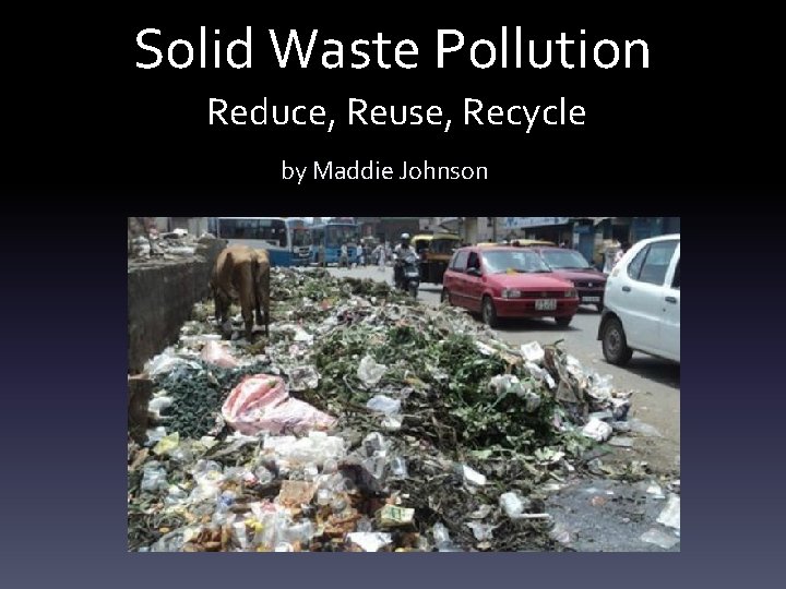 Solid Waste Pollution Reduce, Reuse, Recycle by Maddie Johnson 