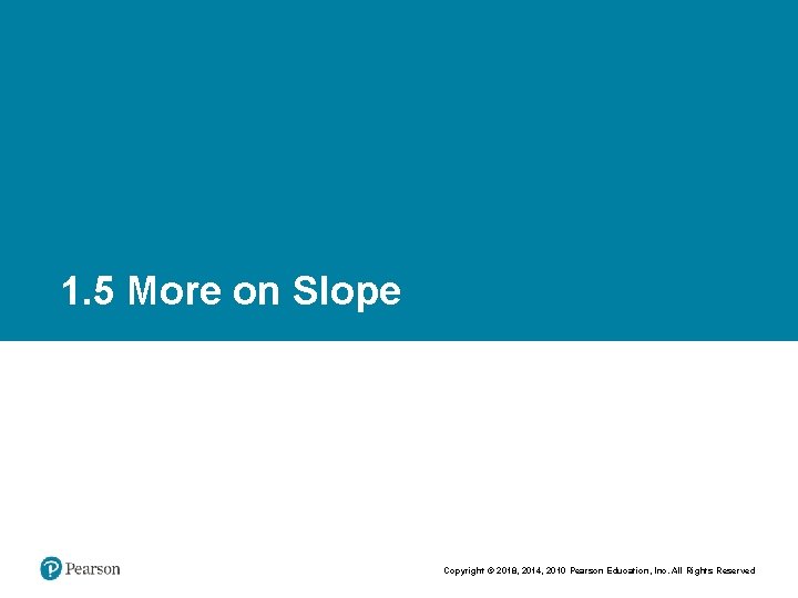 1. 5 More on Slope Copyright © 2018, 2014, 2010 Pearson Education, Inc. All
