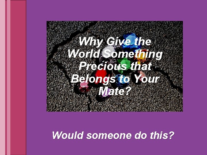 Why Give the World Something Precious that Belongs to Your Mate? Would someone do