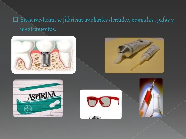 � En la medicina se fabrican implantes dentales, pomadas , gafas y medicamentos. 