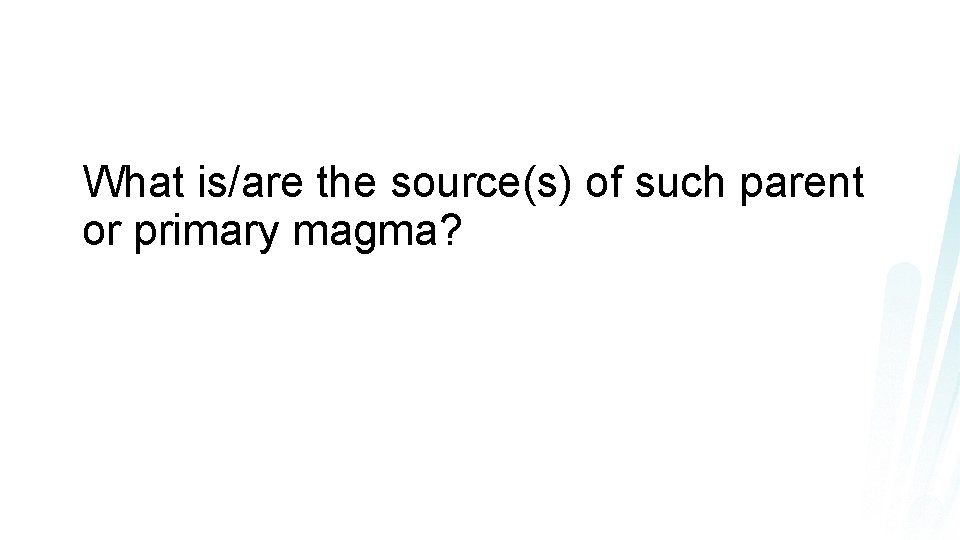 What is/are the source(s) of such parent or primary magma? 