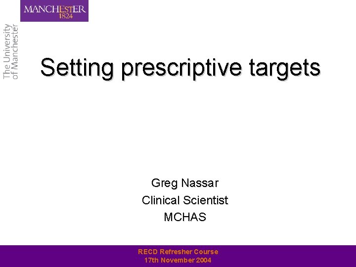 Setting prescriptive targets Greg Nassar Clinical Scientist MCHAS RECD Refresher Course 17 th November