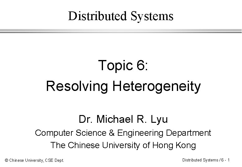 Distributed Systems Topic 6: Resolving Heterogeneity Dr. Michael R. Lyu Computer Science & Engineering