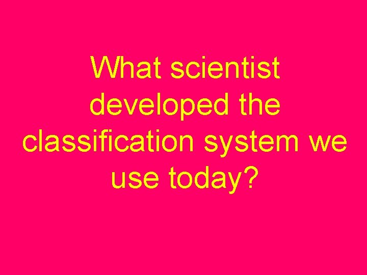 What scientist developed the classification system we use today? 