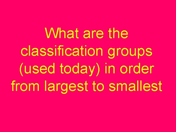 What are the classification groups (used today) in order from largest to smallest 