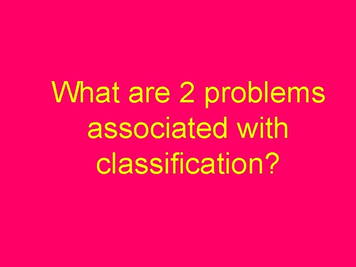 What are 2 problems associated with classification? 