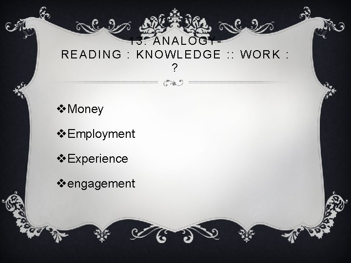 13. ANALOGY- READING : KNOWLEDGE : : WORK : ? v. Money v. Employment