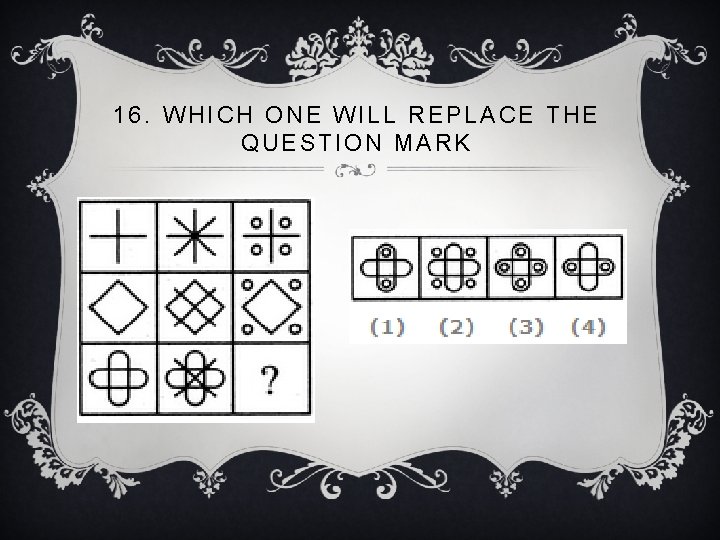 16. WHICH ONE WILL REPLACE THE QUESTION MARK 