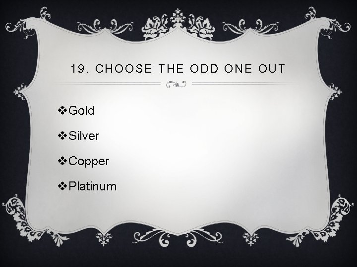 19. CHOOSE THE ODD ONE OUT v. Gold v. Silver v. Copper v. Platinum