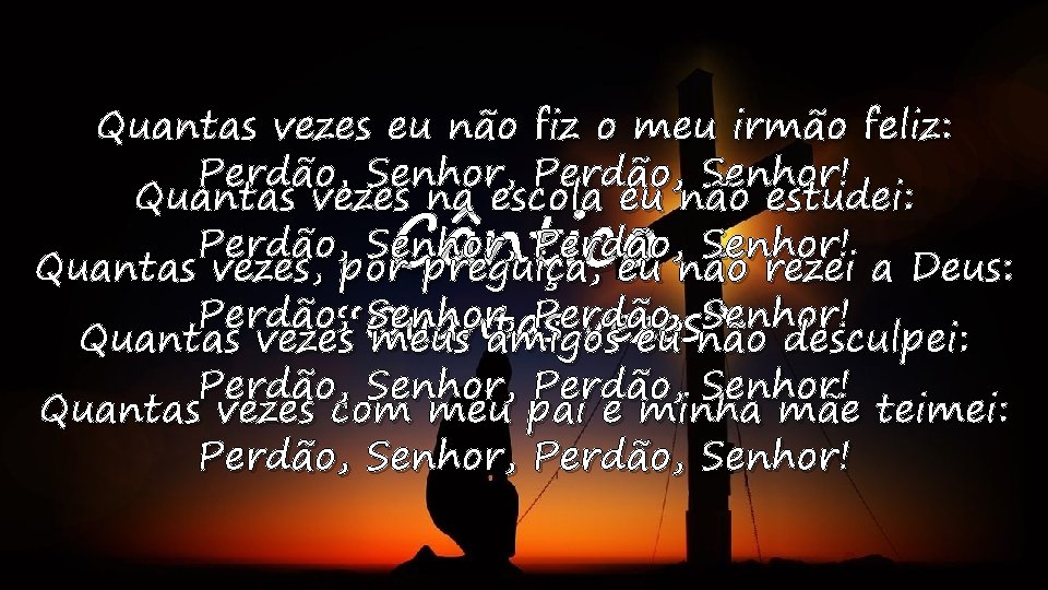 Quantas vezes eu não fiz o meu irmão feliz: Perdão, Senhor, Perdão, Senhor! Quantas