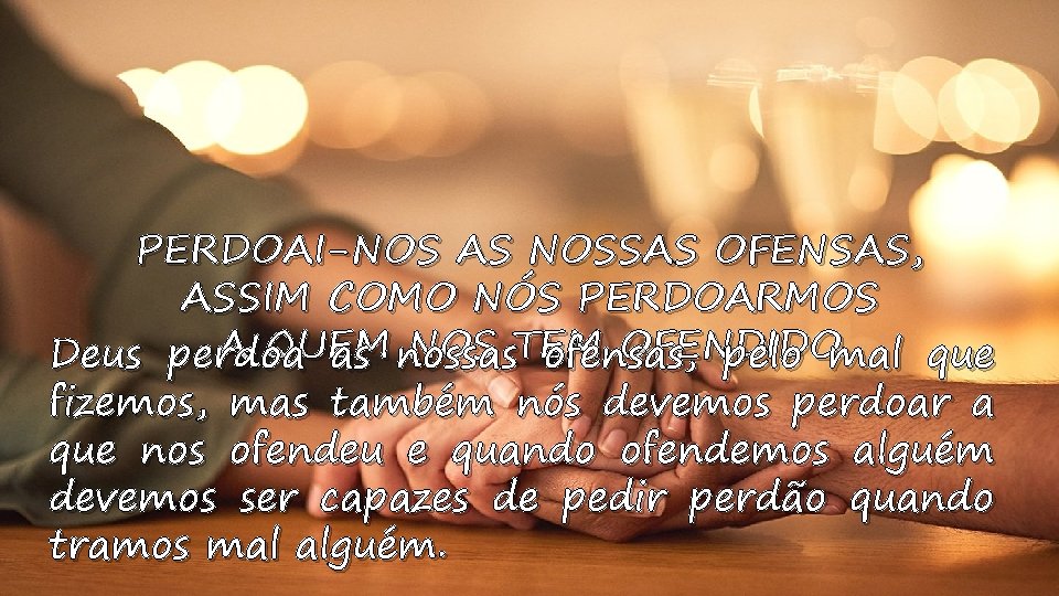 PERDOAI-NOS AS NOSSAS OFENSAS, ASSIM COMO NÓS PERDOARMOS A QUEM NOS TEM OFENDIDO Deus