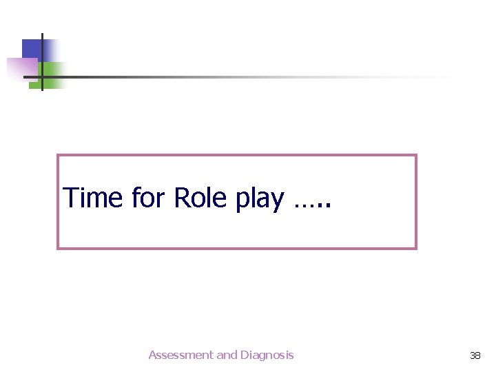 Time for Role play …. . Assessment and Diagnosis 38 