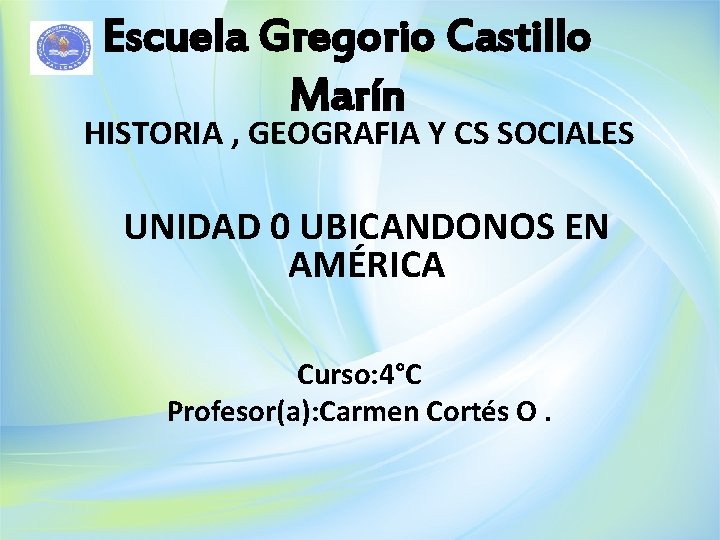 Escuela Gregorio Castillo Marín HISTORIA , GEOGRAFIA Y CS SOCIALES UNIDAD 0 UBICANDONOS EN