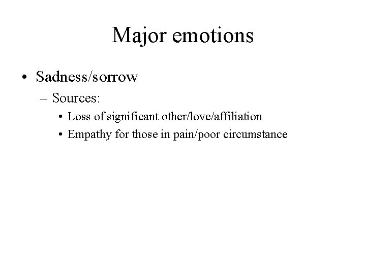 Major emotions • Sadness/sorrow – Sources: • Loss of significant other/love/affiliation • Empathy for