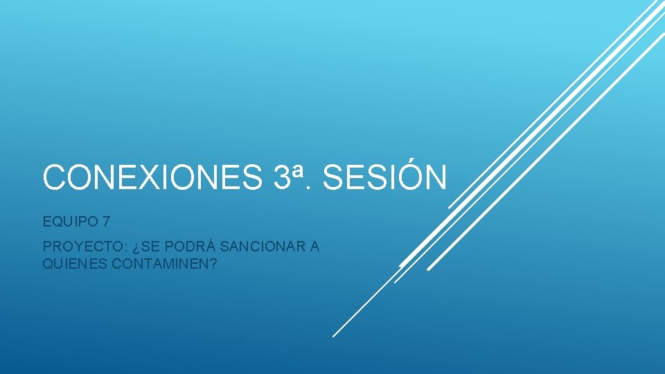 CONEXIONES 3ª. SESIÓN EQUIPO 7 PROYECTO: ¿SE PODRÁ SANCIONAR A QUIENES CONTAMINEN? 