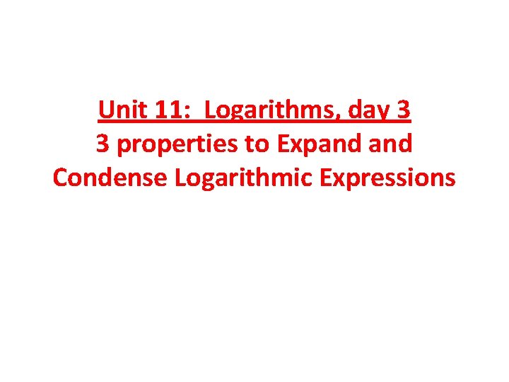 Unit 11: Logarithms, day 3 3 properties to Expand Condense Logarithmic Expressions 