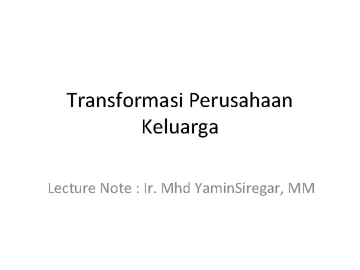 Transformasi Perusahaan Keluarga Lecture Note : Ir. Mhd Yamin. Siregar, MM 