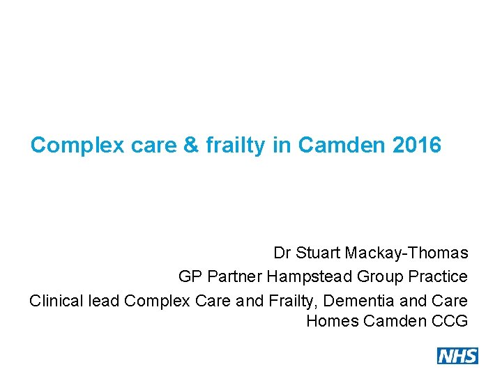 Complex care & frailty in Camden 2016 Dr Stuart Mackay-Thomas GP Partner Hampstead Group