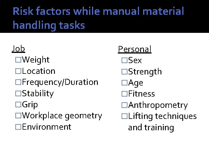 Risk factors while manual material handling tasks Job �Weight �Location �Frequency/Duration �Stability �Grip �Workplace