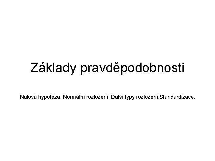 Základy pravděpodobnosti Nulová hypotéza, Normální rozložení, Další typy rozložení, Standardizace. 