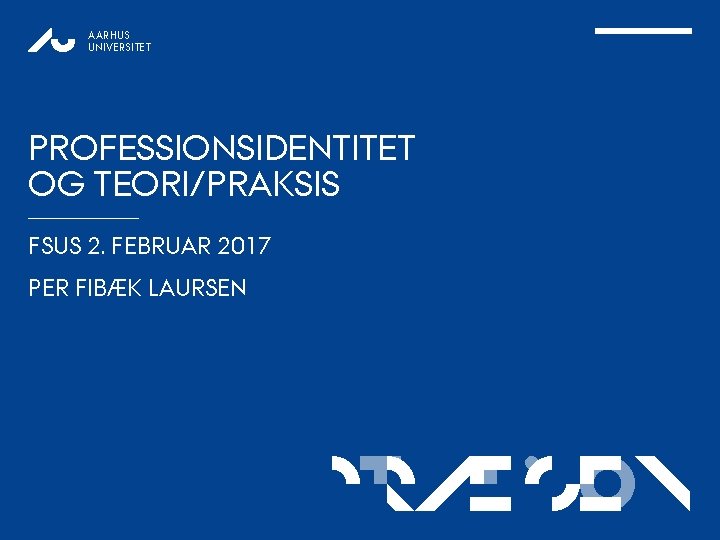 AARHUS UNIVERSITET PROFESSIONSIDENTITET OG TEORI/PRAKSIS FSUS 2. FEBRUAR 2017 PER FIBÆK LAURSEN p. RÆSEN