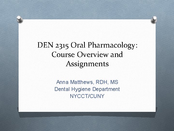 DEN 2315 Oral Pharmacology: Course Overview and Assignments Anna Matthews, RDH, MS Dental Hygiene