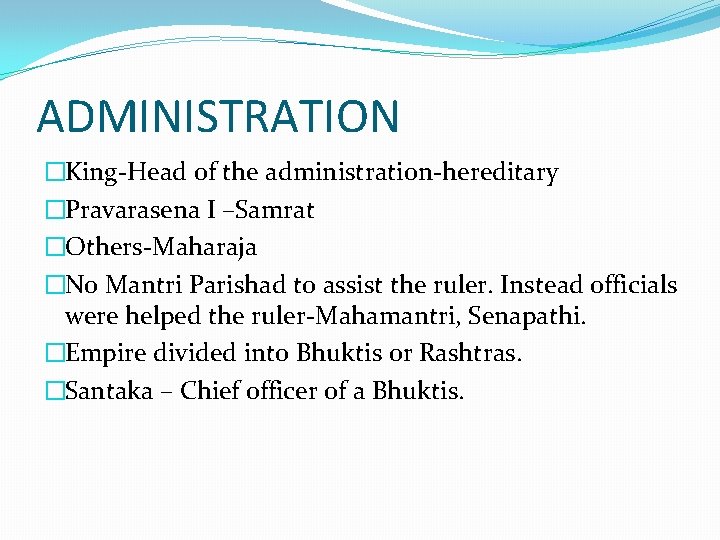 ADMINISTRATION �King-Head of the administration-hereditary �Pravarasena I –Samrat �Others-Maharaja �No Mantri Parishad to assist