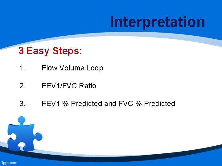 Interpretation 3 Easy Steps: 1. Flow Volume Loop 2. FEV 1/FVC Ratio 3. FEV