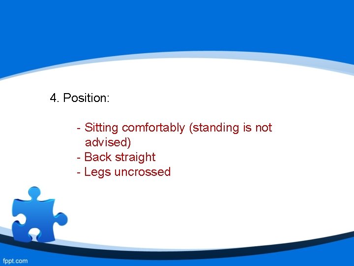 4. Position: - Sitting comfortably (standing is not advised) - Back straight - Legs