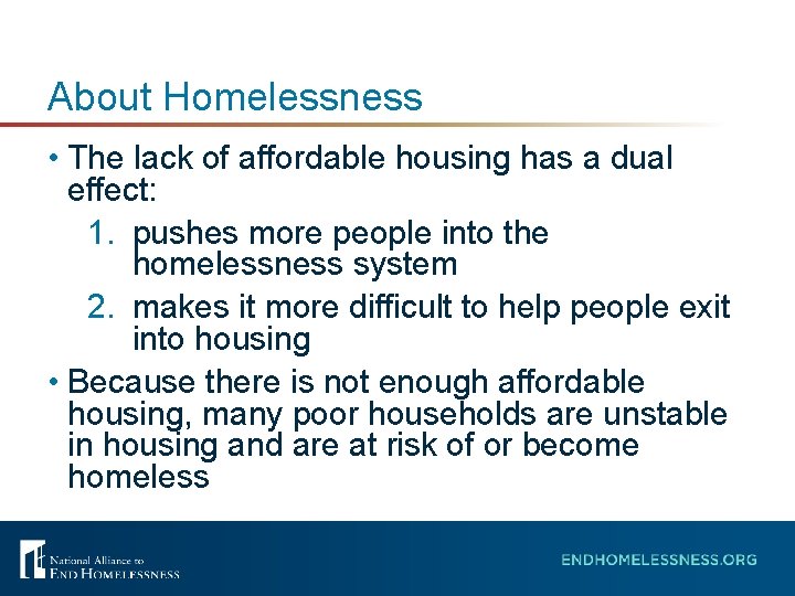 About Homelessness • The lack of affordable housing has a dual effect: 1. pushes