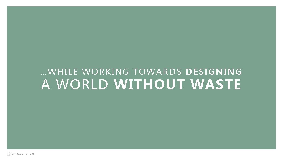 …WHILE WORKING TOWARDS DESIGNING A WORLD WITHOUT WASTE 