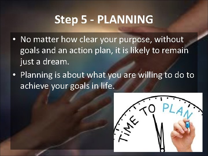 Step 5 - PLANNING • No matter how clear your purpose, without goals and