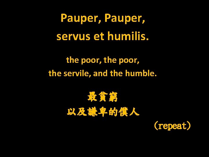 Pauper, servus et humilis. the poor, the servile, and the humble. 最貧窮 以及謙卑的僕人 (repeat)