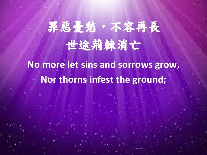 罪惡憂愁，不容再長 世途荊棘消亡 No more let sins and sorrows grow, Nor thorns infest the ground;