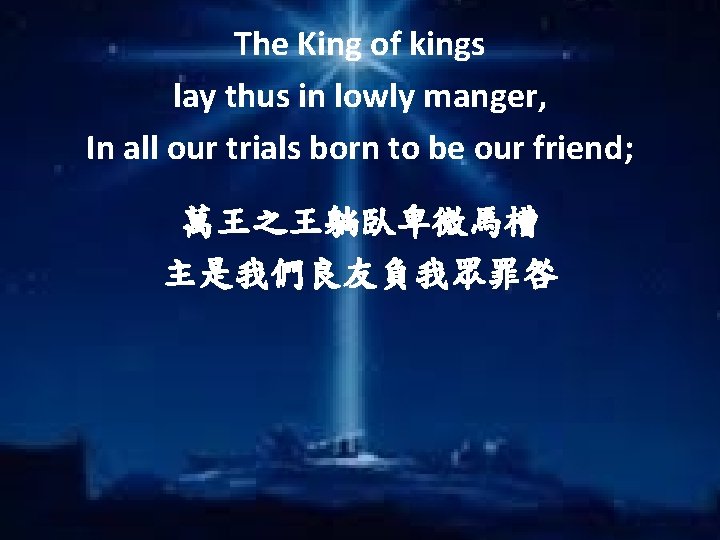 The King of kings lay thus in lowly manger, In all our trials born