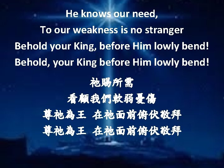 He knows our need, To our weakness is no stranger Behold your King, before