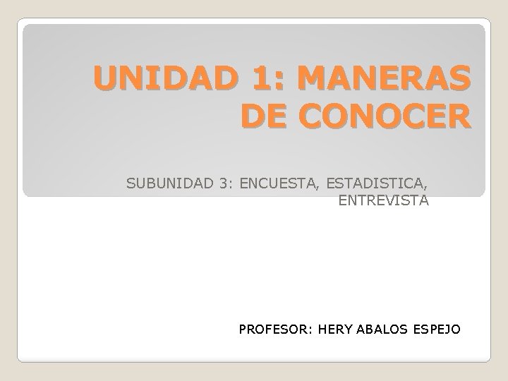 UNIDAD 1: MANERAS DE CONOCER SUBUNIDAD 3: ENCUESTA, ESTADISTICA, ENTREVISTA PROFESOR: HERY ABALOS ESPEJO