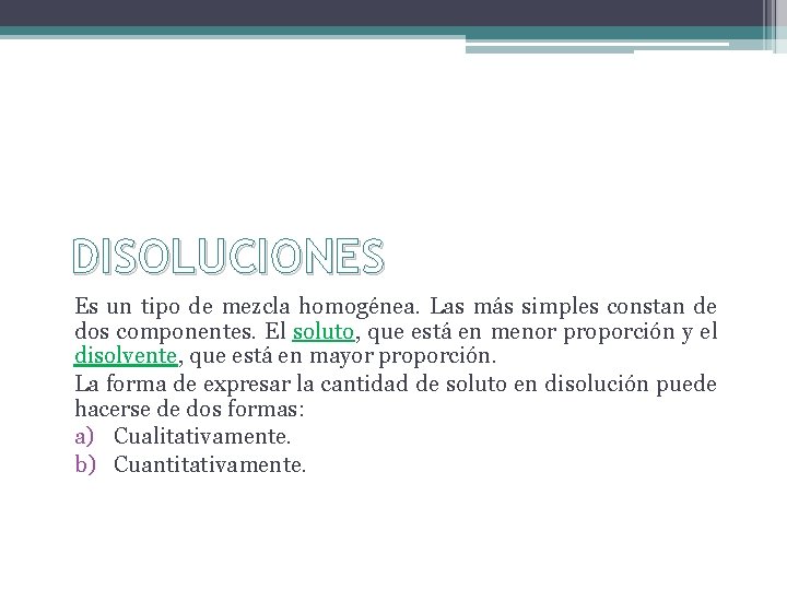 DISOLUCIONES Es un tipo de mezcla homogénea. Las más simples constan de dos componentes. DISOLUCIONES Es un tipo de mezcla homogénea. Las más simples constan de dos componentes.