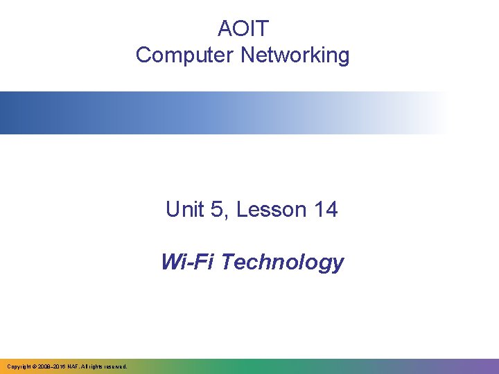 AOIT Computer Networking Unit 5, Lesson 14 Wi-Fi Technology Copyright © 2008– 2016 NAF. AOIT Computer Networking Unit 5, Lesson 14 Wi-Fi Technology Copyright © 2008– 2016 NAF.