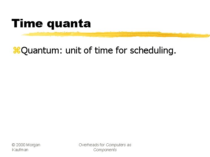Time quanta z. Quantum: unit of time for scheduling. © 2000 Morgan Kaufman Overheads