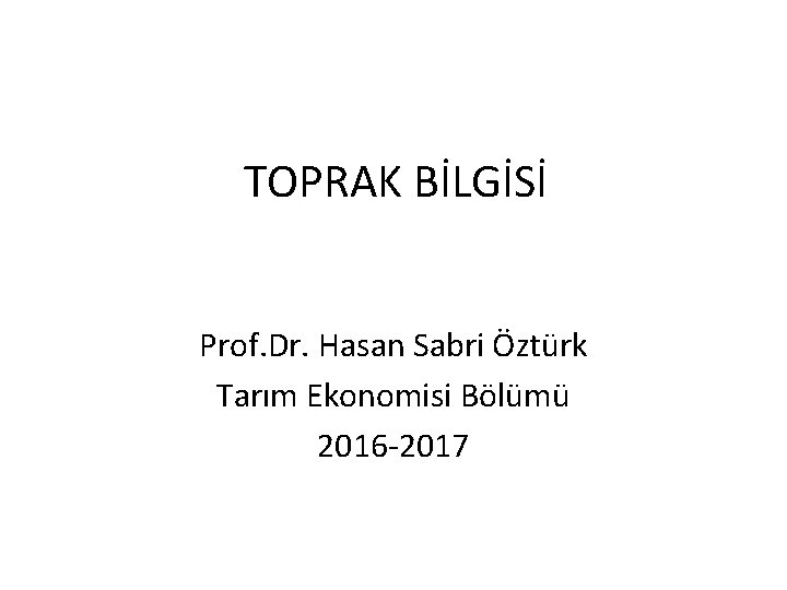 TOPRAK BİLGİSİ Prof. Dr. Hasan Sabri Öztürk Tarım Ekonomisi Bölümü 2016 -2017 