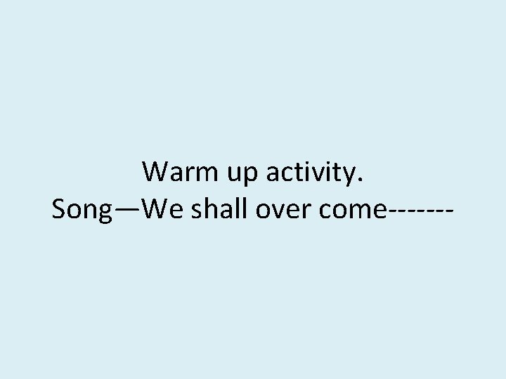 Warm up activity. Song—We shall over come------- 